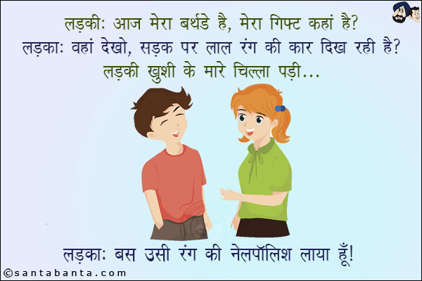 लड़की: आज मेरा बर्थडे है, मेरा गिफ्ट कहाँ है?<br/>
लड़का: वहां देखो, सड़क पर लाल रंग की कार दिख रही है?<br/>
लड़की ख़ुशी के मारे चिल्ला पड़ी...<br/>
लड़का: बस उसी रंग की नेलपॉलिश लाया हूँ!