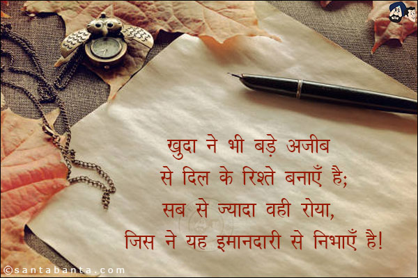 खुदा ने भी बड़े अजीब से दिल के रिश्ते बनाएँ हैं;<br/>
सब से ज्यादा वही रोया, जिस ने यह इमान्दारी से निभाएँ हैं!