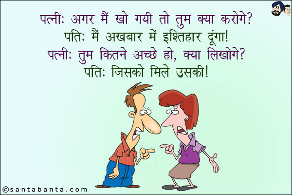 पत्नी: अगर मैं खो गयी तो तुम क्या करोगे?<br/>
पति: मैं अख़बार में इश्तिहार दूंगा!<br/>
पत्नी: तुम कितने अच्छे हो, क्या लिखोगे?<br/>
पति: जिसको मिले उसकी!