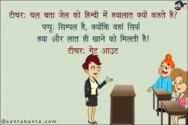 टीचर: चल बता जेल को हिंदी में हवालात क्यों कहते हैं?<br/>
पप्पू: सिम्पल है, क्योंकि वहां सिर्फ हवा और लात ही खाने को मिलते हैं!<br/>
टीचर: गेट आउट!