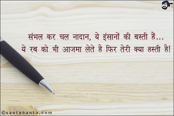 संभल कर चल नादान, ये इंसानों की बस्ती हैं;<br/>
ये रब को भी आजमा लेते हैंफिर तेरी क्या हस्ती हैं!