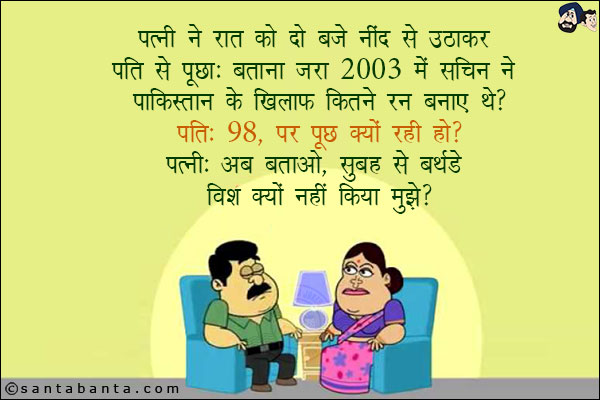 पत्नी ने रात को दो बजे नींद से उठाकर पति से पूछा: बताना जरा 2003 में सचिन ने पाकिस्तान के खिलाफ कितने रन बनाए थे?<br/>
पति: 98, पर पूछ क्यों रही हो?<br/>
पत्नी: अब बताओ, सुबह से बर्थडे विश क्यों नहीं किया मुझे?