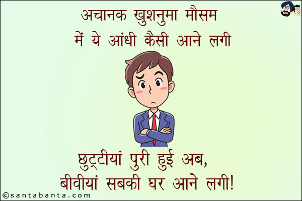 अचानक खुशनुमा मौसम में ये आंधी कैसी आने लगी,<br/>
छुट्टियां पूरी हुई अब, बीवियां सबकी घर आने लगी!