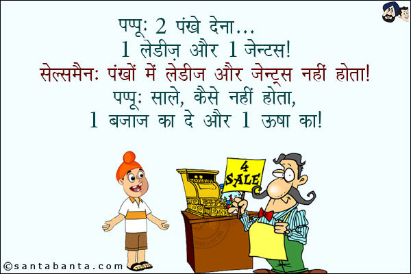 पप्पू: 2 पंखे देना, 1 लेडीज और 1 जेन्ट्स<br/>
सेल्समैन: पंखों में लेडीज और जेन्ट्स नहीं होता!<br/>
पप्पू: साले, कैसे नहीं होता, 1 बजाज का दे और 1 ऊषा का!