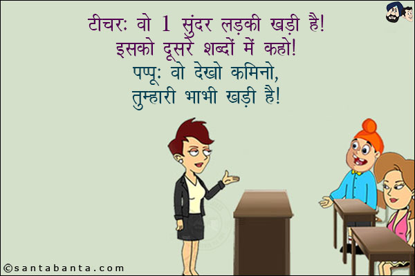 टीचर: वो 1 सुंदर लड़की खड़ी है! इसको दूसरे शब्दों में कहो!<br/>
पप्पू: वो देखो कमीनो, तुम्हारी भाभी खड़ी है!