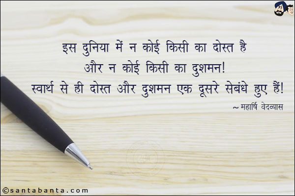 इस दुनिया में न कोई किसी का दोस्त है और न कोई किसी का दुश्मन। स्वार्थ से ही दोस्त और दुश्मन एक-दूसरे से बंधे हुए हैं।
