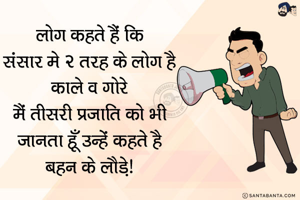 लोग कहते है कि संसार मे 2 तरह के लोग है काले व गोरे,<br/>
मैं तीसरी प्रजाति को भी जानता हूँ उन्हें कहते है बहन के लौड़े!