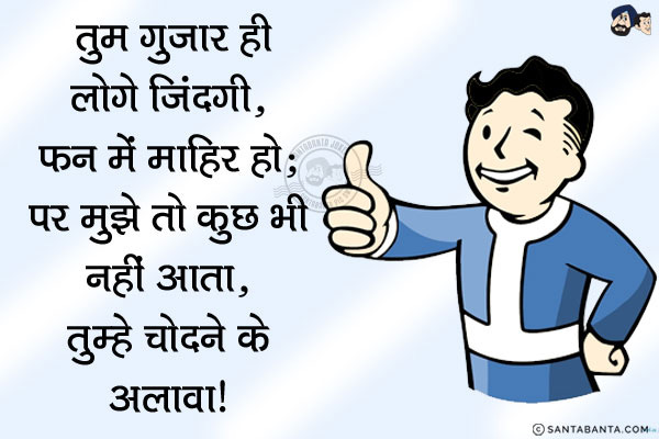 तुम गुजार ही लोगे जिंदगी, हर फन में माहिर हो;
<br/>
<br/> 
<br/> 
<br/> 
<br/> 
<br/> 
<br/> 
<br/> 
<br/> 
<br/> 
<br/> 
पर मुझे तो कुछ भी नहीं आता, तुम्हे चोदने के अलावा!