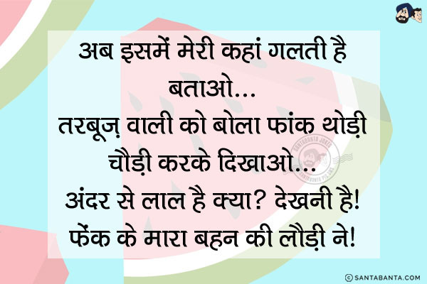 अब इसमें मेरी कहां गलती है बताओ..
<br/>
<br/> 
<br/> 
<br/> 
<br/> 
<br/> 
<br/> 
<br/> 
<br/> 
<br/> 
<br/> 
तरबूज़ वाली को बोला फांक थोड़ी चेोड़ी  करके दिखाओ... अंदर से लाल है क्या? देखनी है!<br/> 
फेंक के मारा बहन की लौड़ी ने!