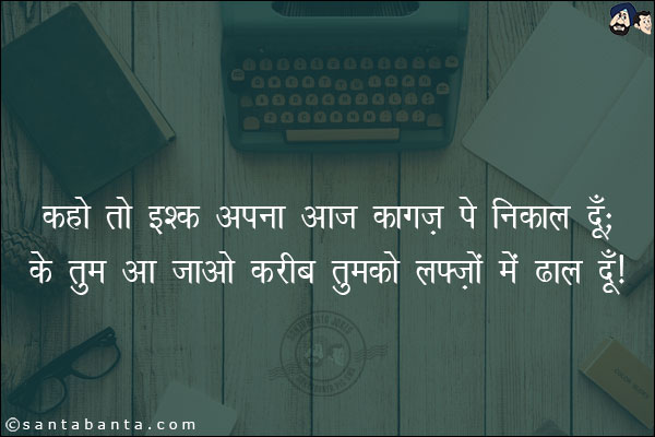 कहो तो इश्क़ अपना आज कागज़ पे निकाल दूँ;<br/>
के तुम आ जाओ करीब तुमको लफ़्ज़ों में ढाल दूँ!
