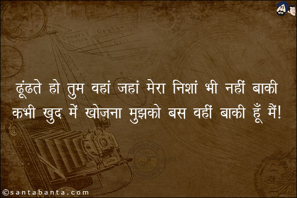 ढूंढते हो तुम वहां जहां मेरा निशां भी नहीं बाकी;<br/>
कभी खुद मे खोजना मुझको बस वहीं बाकी हूँ मैं!