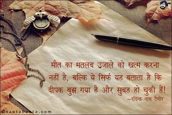 मौत का मतलब उजाले को ख़त्म करना नहीं है, बल्कि ये सिर्फ यह बताता है कि दीपक बुझ गया हैं और सुबह हो चुकी हैं|