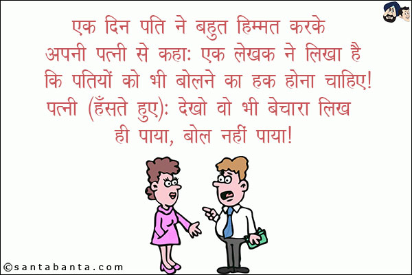 एक दिन पति ने बहुत हिम्मत करके अपनी पत्नी से कहा: एक लेखक ने लिखा है कि पतियों को भी बोलने का हक़ होना चाहिए!<br/>
पत्नी (हँसते हुए): देखो वो भी बेचारा लिख ही पाया, बोल नहीं पाया!