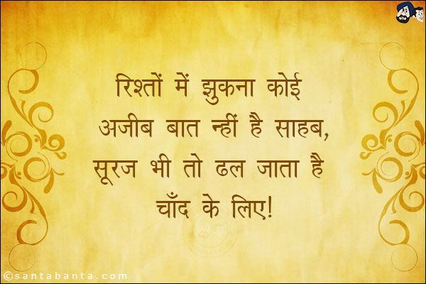 रिश्तों  में झुकना कोई अजीब बात  नही है साहब,<br/>
सूरज भी तो ढल जाता है चाँद के लिए।