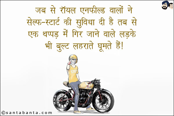 जब से रॉयल एनफील्ड वालों ने सेल्फ-स्टार्ट की सुविधा दी है तब से एक थप्पड़ में गिर जाने वाले लड़के भी बुल्ट लहराते घूमते हैं!