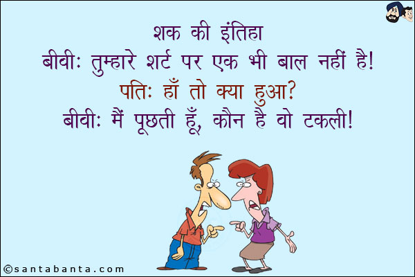 शक की इंतिहा:<br/>
बीवी: तुम्हारे शर्ट पर एक भी बाल नहीं है!<br/>
पति: हाँ तो क्या हुआ?<br/>
बीवी: मैं पूछती हूँ, कौन है वो टकली!