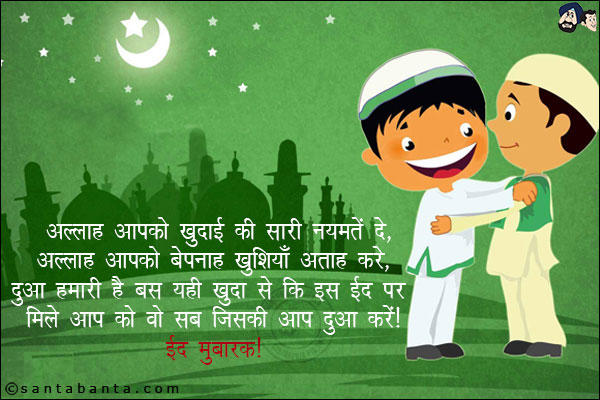 अल्लाह आपको खुदाई की सारी नयमतें दे,<br/>
अल्लाह आपको बेपनाह खुशियाँ अताह करे,<br/>
दुआ हमारी है बस यही खुदा से कि इस ईद पर मिले आप को वो सब जिसकी आप दुआ करें!<br/>
ईद मुबारक!