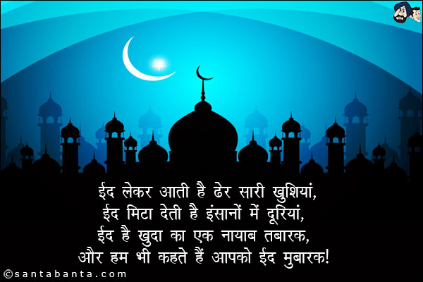 ईद लेकर आती है ढेर सारी खुशियां,<br/>
ईद मिटा देती है इंसानों में दूरियां,<br/>
ईद है ख़ुदा का एक नायाब तबारक,<br/>
और हम भी कहते हैं आपको 'ईद मुबारक'!