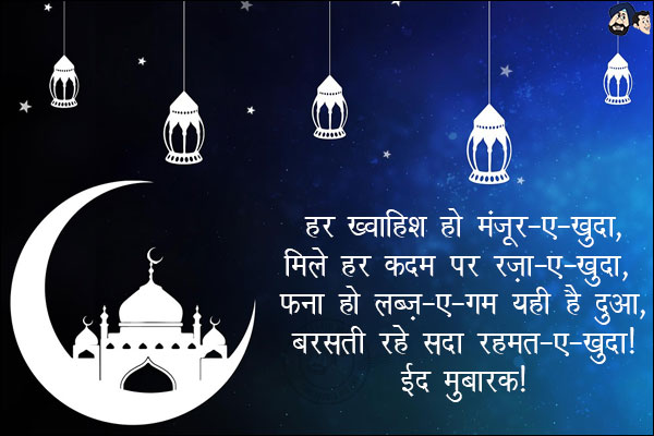 हर ख्वाहिश हो मंजूर-ए-खुदा,<br/>
मिले हर कदम पर रज़ा-ए-खुदा,<br/>
फ़ना हो लब्ज़-ए-ग़म यही हैं दुआ,<br/>
बरसती रहे सदा रहमत-ए-खुदा!<br/>
ईद मुबारक!