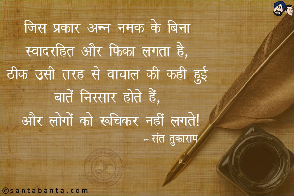 जिस प्रकार अन्न नमक के बिना स्वादरहित और फीका लगता है , ठीक उसी तरह से वाचाल की कही हुई बाते निस्सार होते हैं, और लोगो को रुचिकर नहीं लगते |
