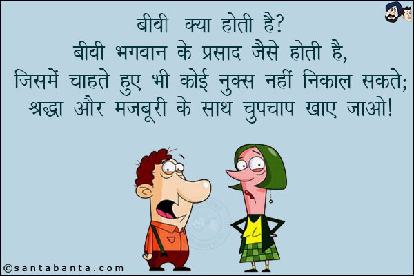 बीवी क्या होती है<br/>
बीवी भगवान के प्रसाद जैसे होती है, जिसमें चाहते हुए भी कोई नुक्स नहीं निकाल सकते; श्रद्धा और मज़बूरी के साथ चुपचाप खाए जाओ!