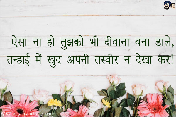 ऐसा ना हो तुझको भी दीवाना बना डाले,<br/>
तन्हाई में खुद अपनी तस्वीर न देखा कर।