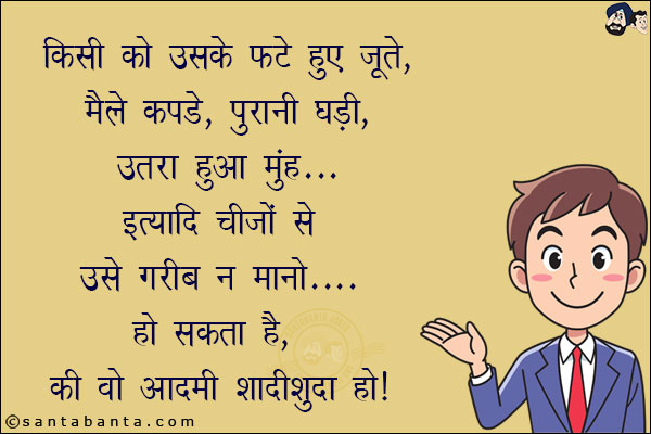 किसी को उसके फटे हुए जूते, मैले कपडे, पुरानी घडी,उतरा हुआ मुंह... इत्यादि चीज़ों से उसे गरीब न मानो, हो सकता है, कि वो आदमी शादीशुदा है!