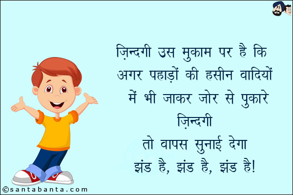 ज़िन्दगी उस मुकाम पर है कि अगर पहाड़ों की हसीन वादियों में भी जाकर ज़ोर से पुकारे ज़िन्दगी तो वापस सुनाई देगा झंड है, झंड है, झंड है!