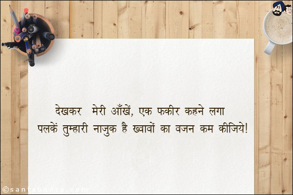 देख कर मेरी आँखें, एक फकीर कहने लगा;<br/>
पलकें तुम्हारी नाज़ुक है खवाबों का वज़न कम कीजिये!
