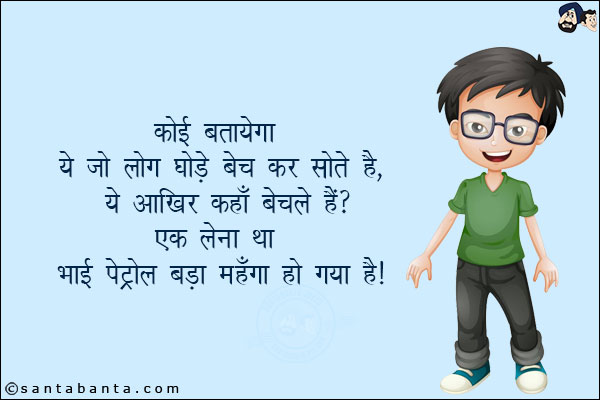 कोई बतायेगा ये जो लोग घोड़े बेच कर सोते हैं, ये आखिर कहाँ बेचते हैं?<br/>
एक लेना था, भाई पेट्रोल बड़ा महंगा हो गया है!