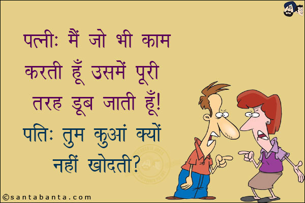 पत्नी: मैं जो भी काम करती हूँ उसमें पूरी तरह से डूब जाती हूँ!<br/>
पति: तुम कुआँ क्यों नहीं खोदती!