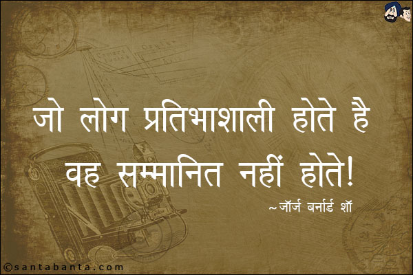 जो लोग प्रतिभाशाली होते है वह सम्मानित नहीं होते |