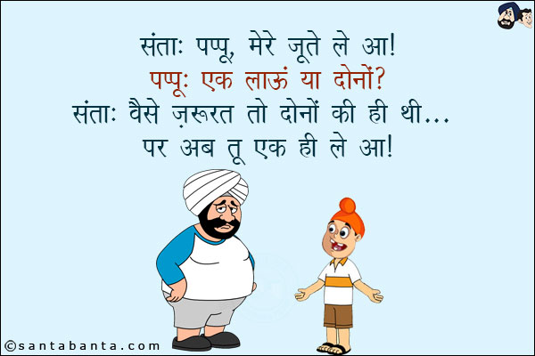 संता: पप्पू, मेरे जूते ले आ!<br/>
पप्पू: एक लाऊँ या दोनों?<br/>
संता: वैसे ज़रूरत तो दोनों की ही थी... पर अब तू एक ही ले आ!