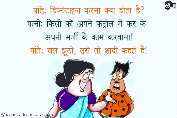 पति: हिप्नोटाइज़ करना क्या होता है?<br/>
पत्नी: किसी को अपने कंट्रोल में कर के अपनी मर्ज़ी में काम करवाना!<br/>
पति: चल झूठी, उसे तो शादी कहते हैं!