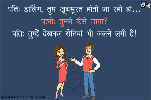 पति: डार्लिंग, तुम खूबसूरत होती जा रही हो... <br/>
पत्नी: तुमने कैसे जाना?<br/>
पति: तुम्हें देखकर रोटियां भी जलने लगी हैं!