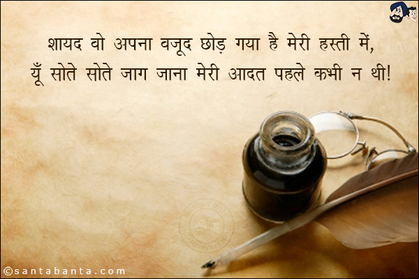 शायद वो अपना वजूद छोड़ गया है मेरी हस्ती में,<br/>

यूँ सोते-सोते जाग जाना मेरी आदत पहले कभी न थी।