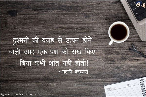 दुश्मनी की वजह से उत्पन होने वाली आग एक पक्ष को राख किए बिना कभी शांत नहीं होती।
