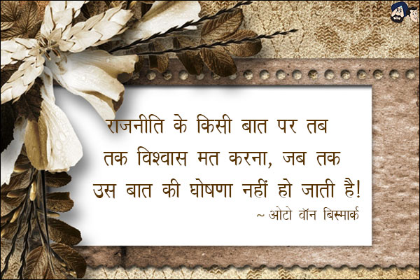 राजनीति के किसी बात पर तब तक विश्वास मत करना जब तक उस बात की घोषणा नहीं हो जाती है।