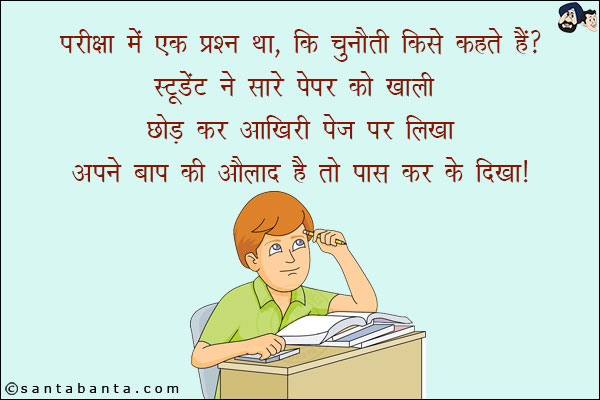 परीक्षा में एक प्रश्न था, कि चुनौती किसे कहते हैं?<br/>
स्टूडेंट ने सारे पेपर को खाली छोड़ कर आखिरी पेज पर लिखा,<br/>
अपने बाप की औलाद है तो पास कर के दिखा!