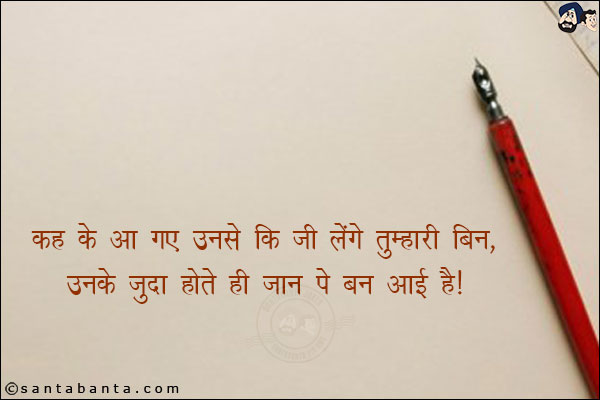 कह के आ गए उनसे कि जी लेंगे तुम्हारी बिन,<br/>
उनके जुदा होते ही जान पे बन आई है। 