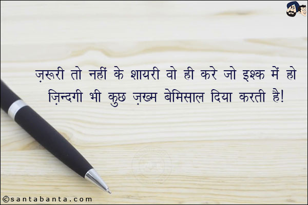 ज़रूरी तो नहीं के शायरी वो ही करे जो इश्क में हो;<br/>
ज़िन्दगी भी कुछ ज़ख्म बेमिसाल दिया करती है |