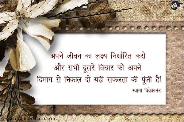 अपने जीवन का लक्ष्य निर्धारित करो, और सभी दूसरे विचार को अपने दिमाग से निकाल दो यही सफलता की पूंजी है|