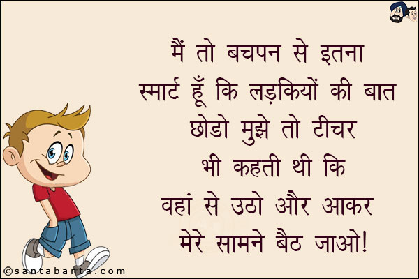 मैं तो बचपन से इतना स्मार्ट हूँ कि लड़कियों की बात छोड़ो मुझे तो टीचर भी कहती थी कि वहां से उठो और आकर मेरे सामने बैठ जाओ!