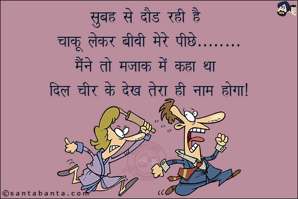 सुबह से दौड़ रही है चाकू लेकर बीवी मेरे पीछे;<br/>
मैंने तो मजाक में कहा था दिल चीर के देख तेरा ही नाम होगा!