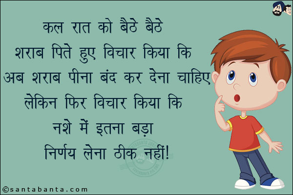 कल रात को बैठे-बैठे शराब पीते हुए विचार किया कि<br/>
अब शराब पीना बंद कर देना चाहिए लेकिन फिर विचार किया कि नशे में इतना बड़ा निर्णय लेना ठीक नहीं!