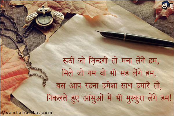 रूठी जो जिदंगी तो मना लेंगे हम,<br/> 
मिले जो गम वो भी सह लेंगे हम,<br/> 
बस आप रहना हमेशा साथ हमारे तो,<br/> 
निकलते हुए आंसुओं में भी मुस्कुरा लेंगे हम।
