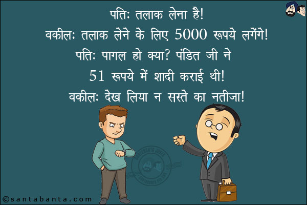 पति: तलाक लेना है!<br/>
वकील: तलाक लेने ले लिए 5000 रुपये लगेंगे!<br/>
पति: पागल हो क्या? पंडित जी 51 रुपये में शादी करवाई थी!<br/>
वकील: देख लिया न सस्ते का नतीजा!