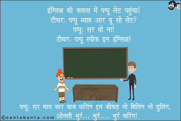 इंग्लिश की क्लास में पप्पू लेट पहुँचा!<br/>
टीचर: पप्पू व्याह आर यू सो लेट?<br/>
पप्पू: सर वो ना!<br/>
टीचर: पप्पू स्पीक इन इंग्लिश!<br/>
पप्पू: सर माय कार वास फसिंग इन कीचड़ नो हिलिंग नो डुलिंग, ओनली भुर्र... भुर्र... भुर्र... करिंग!