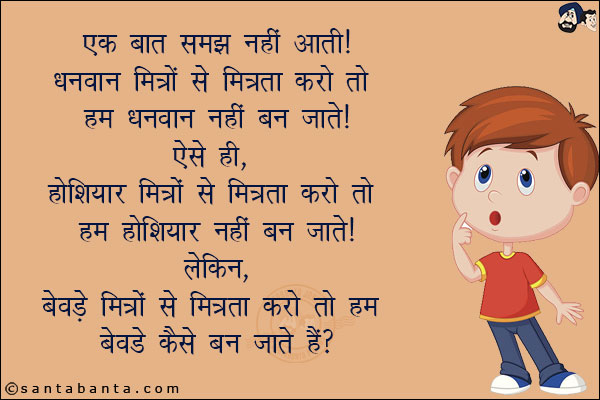 एक बात समझ नहीं आती, धनवान मित्रों से मित्रता करो तो हम धनवान नहीं बन जाते!<br/>
ऐसे ही, होशियार मित्रों से मित्रता करो तो हम होशियार नहीं बन जाते!<br/>
लेकिन बेवड़े मित्रों से मित्रता करो तो हम बेवड़े कैसे बन जाते हैं?