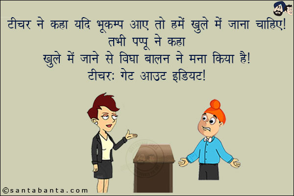 टीचर ने कहा यदि भूकंप आये तो हमें खुले में जाना चाहिए!<br/>
तभी पप्पू ने कहा कि खुले में जाने से विद्या बालन ने मना किया है!<br/>
टीचर: गेट आउट इडियट!